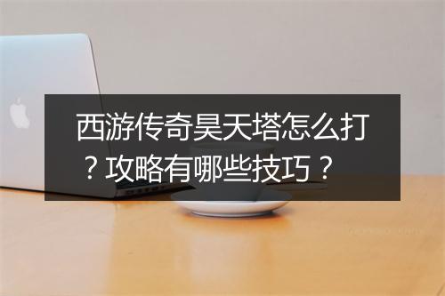 西游传奇昊天塔怎么打？攻略有哪些技巧？
