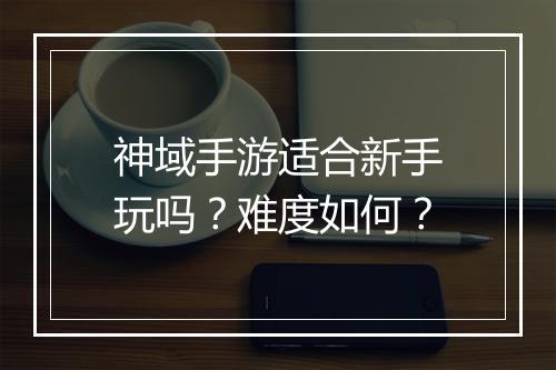神域手游适合新手玩吗？难度如何？