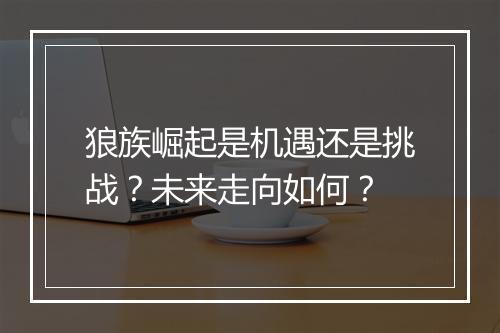 狼族崛起是机遇还是挑战？未来走向如何？