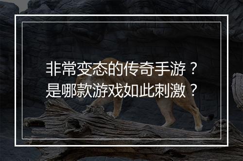 非常变态的传奇手游？是哪款游戏如此刺激？