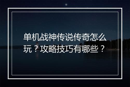 单机战神传说传奇怎么玩？攻略技巧有哪些？