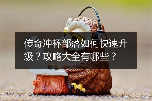 传奇冲杯部落如何快速升级？攻略大全有哪些？