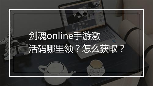 剑魂online手游激活码哪里领？怎么获取？
