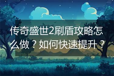 传奇盛世2刷盾攻略怎么做？如何快速提升？