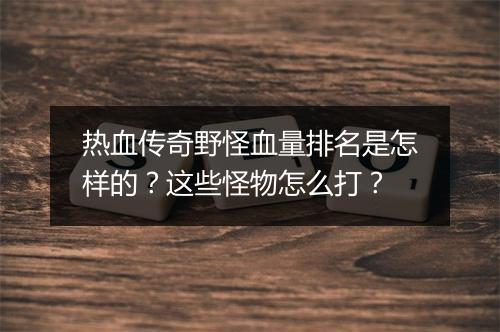 热血传奇野怪血量排名是怎样的？这些怪物怎么打？