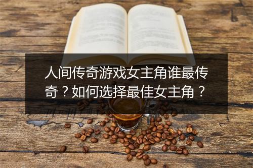 人间传奇游戏女主角谁最传奇？如何选择最佳女主角？