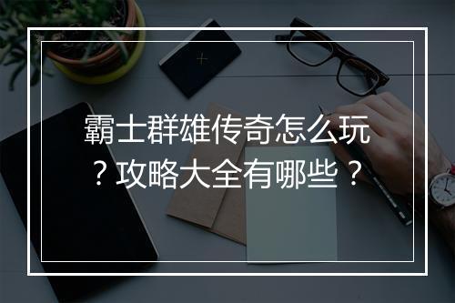 霸士群雄传奇怎么玩？攻略大全有哪些？
