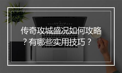 传奇攻城盛况如何攻略？有哪些实用技巧？