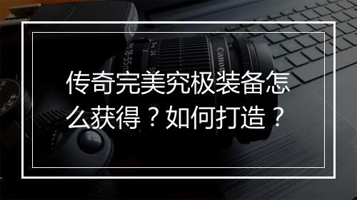 传奇完美究极装备怎么获得？如何打造？