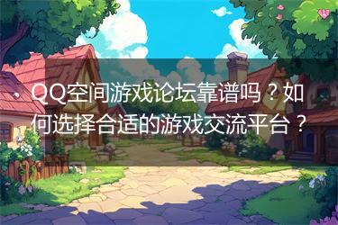 QQ空间游戏论坛靠谱吗？如何选择合适的游戏交流平台？