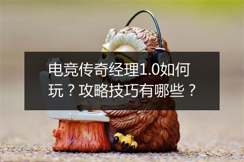电竞传奇经理1.0如何玩？攻略技巧有哪些？