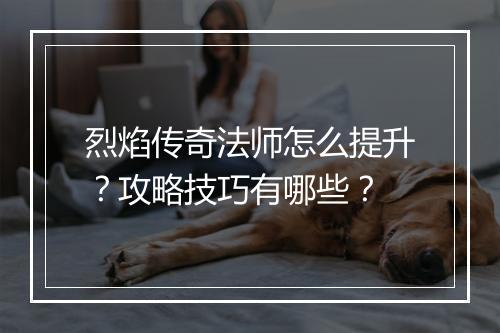 烈焰传奇法师怎么提升?攻略技巧有哪些?