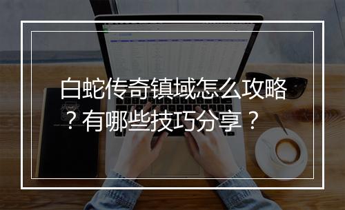 白蛇传奇镇域怎么攻略？有哪些技巧分享？