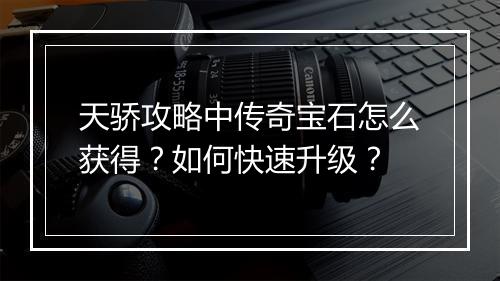 天骄攻略中传奇宝石怎么获得？如何快速升级？