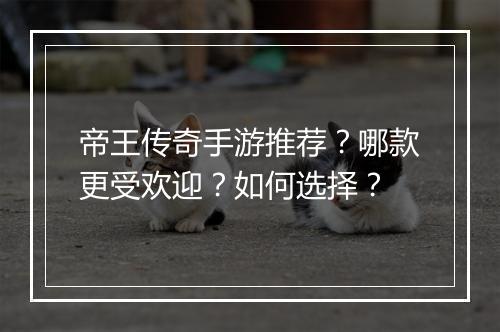 帝王传奇手游推荐？哪款更受欢迎？如何选择？