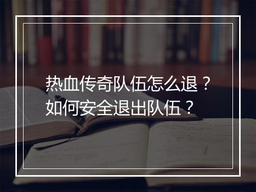 热血传奇队伍怎么退？如何安全退出队伍？