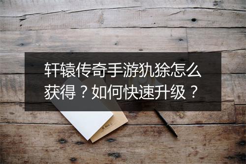轩辕传奇手游犰狳怎么获得？如何快速升级？