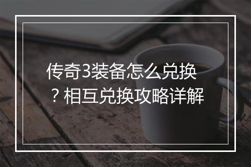 传奇3装备怎么兑换？相互兑换攻略详解