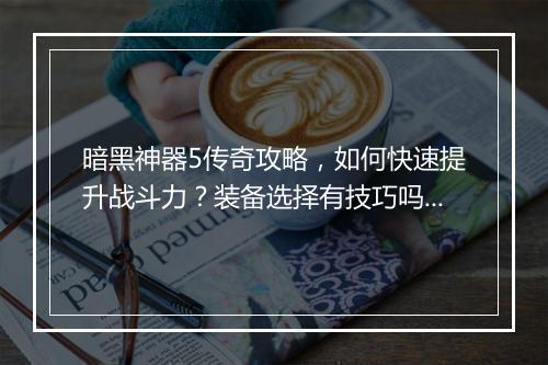 暗黑神器5传奇攻略，如何快速提升战斗力？装备选择有技巧吗？