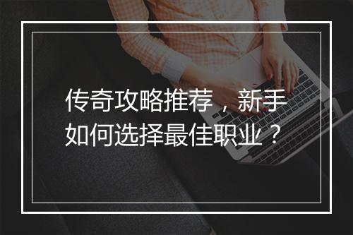 传奇攻略推荐，新手如何选择最佳职业？
