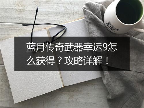 蓝月传奇武器幸运9怎么获得？攻略详解！