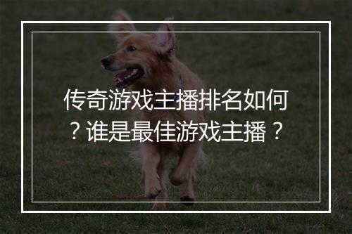 传奇游戏主播排名如何？谁是最佳游戏主播？