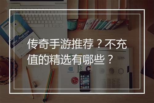 传奇手游推荐？不充值的精选有哪些？