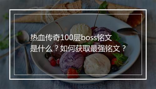 热血传奇100层boss铭文是什么？如何获取最强铭文？