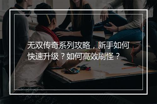 无双传奇系列攻略，新手如何快速升级？如何高效刷怪？