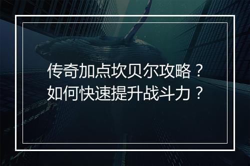 传奇加点坎贝尔攻略？如何快速提升战斗力？