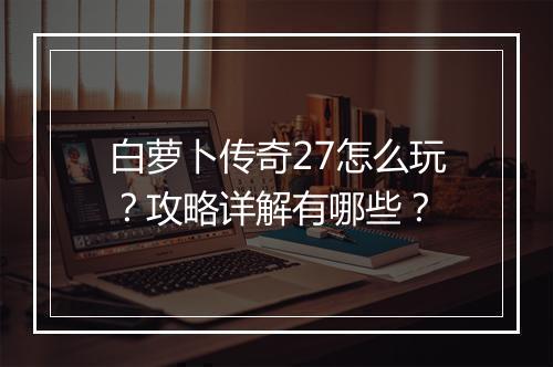 白萝卜传奇27怎么玩？攻略详解有哪些？