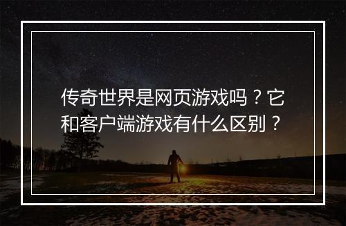 传奇世界是网页游戏吗？它和客户端游戏有什么区别？