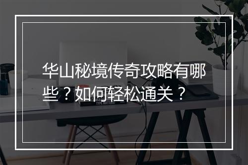 华山秘境传奇攻略有哪些？如何轻松通关？