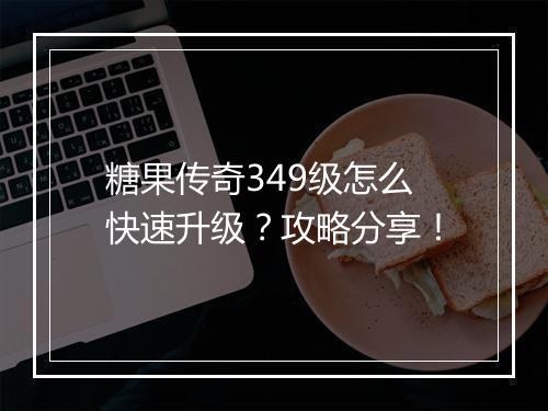糖果传奇349级怎么快速升级？攻略分享！