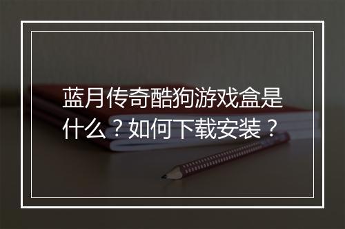 蓝月传奇酷狗游戏盒是什么？如何下载安装？