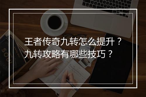 王者传奇九转怎么提升？九转攻略有哪些技巧？