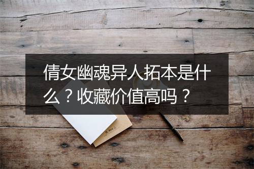 倩女幽魂异人拓本是什么？收藏价值高吗？