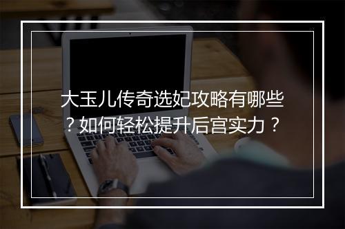 大玉儿传奇选妃攻略有哪些？如何轻松提升后宫实力？