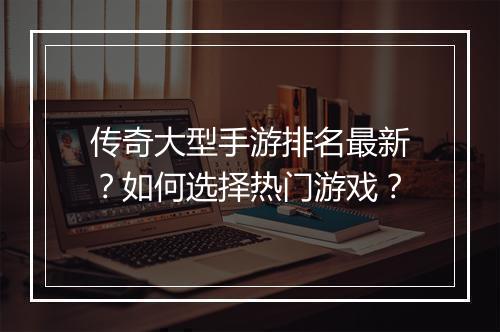 传奇大型手游排名最新？如何选择热门游戏？