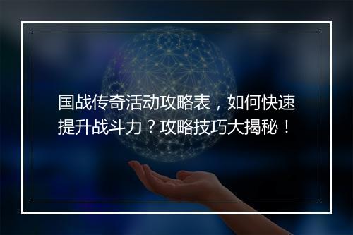 国战传奇活动攻略表，如何快速提升战斗力？攻略技巧大揭秘！