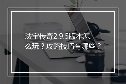 法宝传奇2.9.5版本怎么玩？攻略技巧有哪些？