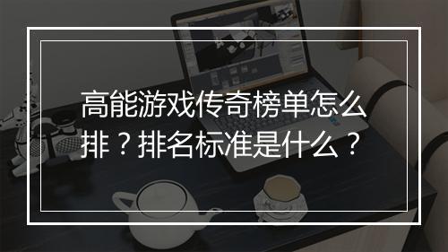 高能游戏传奇榜单怎么排？排名标准是什么？
