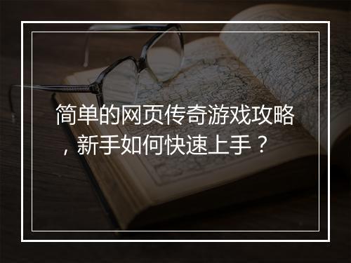 简单的网页传奇游戏攻略，新手如何快速上手？