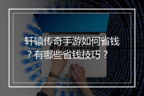 轩辕传奇手游如何省钱？有哪些省钱技巧？