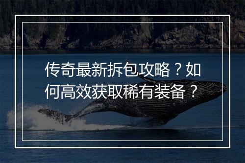 传奇最新拆包攻略？如何高效获取稀有装备？