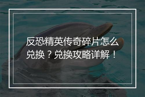 反恐精英传奇碎片怎么兑换？兑换攻略详解！