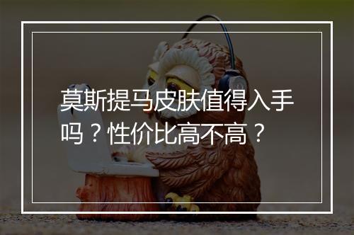 莫斯提马皮肤值得入手吗？性价比高不高？