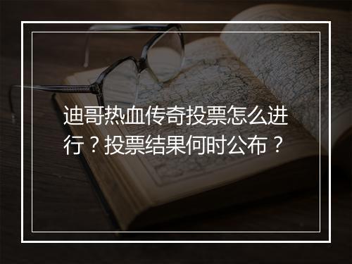 迪哥热血传奇投票怎么进行？投票结果何时公布？