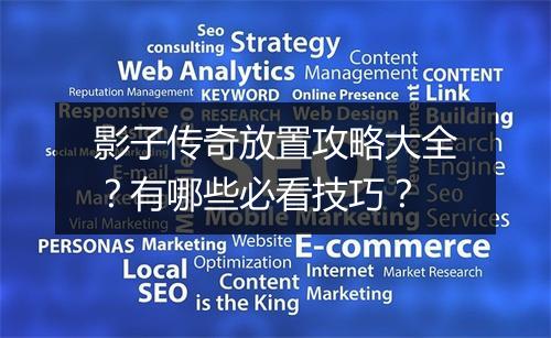 影子传奇放置攻略大全？有哪些必看技巧？