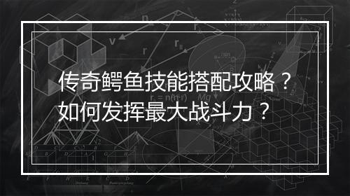 传奇鳄鱼技能搭配攻略？如何发挥最大战斗力？